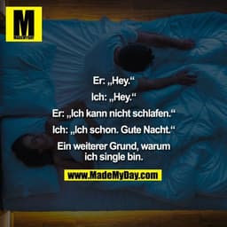 Er: „Hey.“
Ich: „Hey.“
Er: „Ich kann nicht schlafen.“
Ich: „Ich schon. Gute Nacht.“
Ein weiterer Grund, warum
ich si