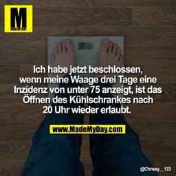Ich habe jetzt beschlossen,
wenn meine Waage drei Tage eine
Inzidenz von unter 75 anzeigt, ist das
Öffnen des Kühlschran