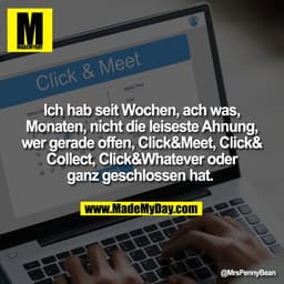 Ich hab seit Wochen, ach was,
Monaten, nicht die leiseste Ahnung,
wer gerade offen, Click&Meet, Click&
Collect, Click&Wh