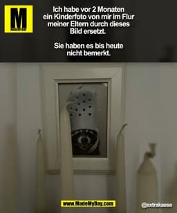 Ich habe vor 2 Monaten
ein Kinderfoto von mir im Flur
meiner Eltern durch dieses
Bild ersetzt.
Sie haben es bis heute