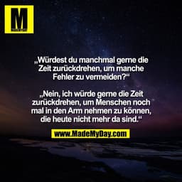 „Würdest du manchmal gerne die
Zeit zurückdrehen, um manche
Fehler zu vermeiden?“
„Nein, ich würde gerne die Zeit