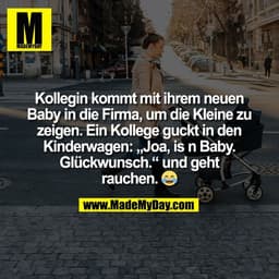 Kollegin kommt mit ihrem neuen
Baby in die Firma, um die Kleine zu
zeigen. Ein Kollege guckt in den
Kinderwagen: „Joa