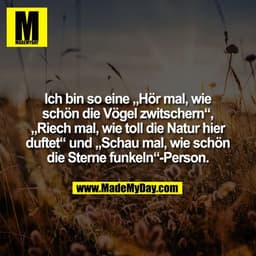 Ich bin so eine „Hör mal, wie
schön die Vögel zwitschern“,
„Riech mal, wie toll die Natur hier
duftet“ und „Schau mal, w