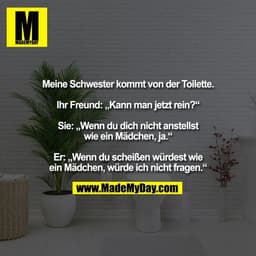 Meine Schwester kommt von der Toilette.
Ihr Freund: „Kann man jetzt rein?“
Sie: „Wenn du dich nicht anstellst
wie ein