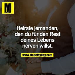 Heirate jemanden,
den du für den Rest
deines Lebens
nerven willst.