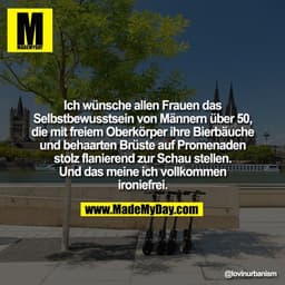 Ich wünsche allen Frauen das
Selbstbewusstsein von Männern über 50,
die mit freiem Oberkörper ihre Bierbäuche
und behaar