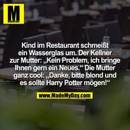 Kind im Restaurant schmeißt
ein Wasserglas um. Der Kellner
zur Mutter: „Kein Problem, ich bringe
Ihnen gern ein Neues.“