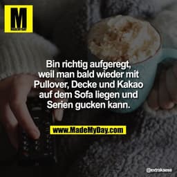 Bin richtig aufgeregt,
weil man bald wieder mit
Pullover, Decke und Kakao
auf dem Sofa liegen und
Serien gucken kann.