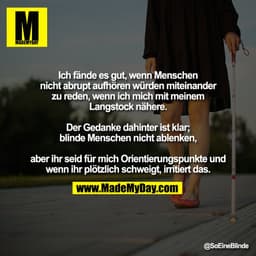 Ich fände es gut, wenn Menschen
nicht abrupt aufhören würden miteinander
zu reden, wenn ich mich mit meinem
Langstock nä
