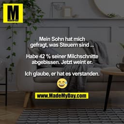 Mein Sohn hat mich
gefragt, was Steuern sind ...
Habe 42 % seiner Milchschnitte
abgebissen. Jetzt weint er.
Ich glaube