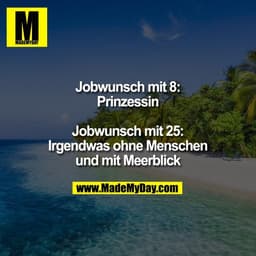 Jobwunsch mit 8:
Prinzessin
Jobwunsch mit 25:
Irgendwas ohne Menschen
und mit Meerblick
