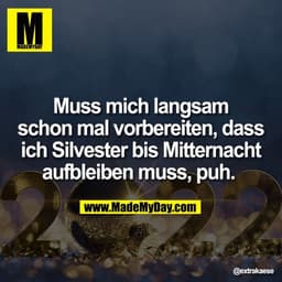 Muss mich langsam
schon mal vorbereiten, dass
ich Silvester bis Mitternacht
aufbleiben muss, puh.