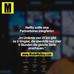 Netflix sollte eine
Partnerbörse integrieren:
„Im Umkreis von 25 km gibt
es 9 Singles, die ebenfalls seit über
6 Stunde