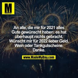 An alle, die mir für 2021 alles
Gute gewünscht haben: es hat
überhaupt nichts gebracht.
Wünscht mir für 2022 lieber Geld
