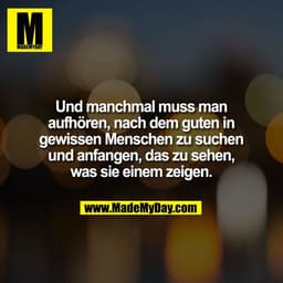 Und manchmal muss man
aufhören, nach dem guten in
gewissen Menschen zu suchen
und anfangen, das zu sehen,
was sie einem