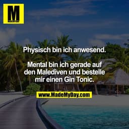 Physisch bin ich anwesend.
Mental bin ich gerade auf
den Malediven und bestelle
mir einen Gin Tonic.