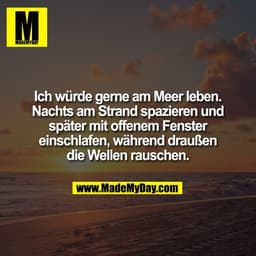 Ich würde gerne am Meer leben.
Nachts am Strand spazieren und
später mit offenem Fenster
einschlafen, während draußen
di