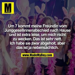 Um 7 kommt meine Freundin vom
Junggesellinnenabschied nach Hause
und ist extra leise, um mich nicht
zu wecken. Das ist s
