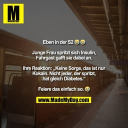 Eben in der S2 😂 😂
Junge Frau spritzt sich Insulin,
Fahrgast gafft sie dabei an.
Ihre Reaktion: „Keine Sorge, das is