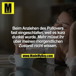 Beim Anziehen des Pullovers
fast eingeschlafen, weil es kurz
dunkel wurde. Mehr müsst ihr
über meinen morgendlichen
Zust