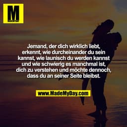 Jemand, der dich wirklich liebt,
erkennt, wie durcheinander du sein
kannst, wie launisch du werden kannst
und wie schwie