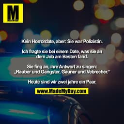 Kein Horrordate, aber: Sie war Polizistin.
Ich fragte sie bei einem Date, was sie an
dem Job am Besten fand.
Sie fing