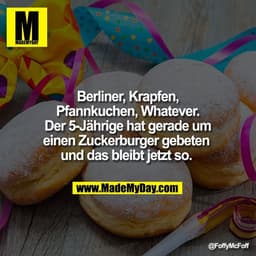 Berliner, Krapfen,
Pfannkuchen, Whatever.
Der 5-Jährige hat gerade um
einen Zuckerburger gebeten
und das bleibt jetzt s