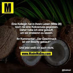 Eine Kollegin hat in ihrem Leben (Mitte 20)
noch nie eine Kokosnuss gegessen.
Daher habe ich eine gekauft,
um sie probie