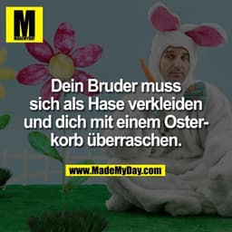 Dein Bruder muss
sich als Hase verkleiden
und dich mit einem Oster-
korb überraschen.
