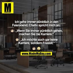 Ich gehe immer pünktlich in den
Feierabend, Chefin spricht mich an.
🤵♀️: „Wenn Sie immer pünktlich gehen,
machen S