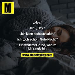 „Hey.“
Ich: „Hey.“
„Ich kann nicht schlafen.“
Ich: „Ich schon. Gute Nacht.“
Ein weiterer Grund, warum
ich single bin