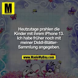 Heutzutage prahlen die
Kinder mit ihrem iPhone 13.
Ich habe früher noch mit
meiner Diddl-Blätter-
Sammlung angegeben.