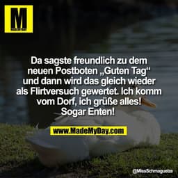 Da sagste freundlich zu dem
neuen Postboten „Guten Tag“
und dann wird das gleich wieder
als Flirtversuch gewertet. Ich k