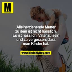 Alleinerziehende Mutter
zu sein ist nicht hässlich.
Es ist hässlich, Vater zu sein
und zu vergessen, dass
man Kinder hat
