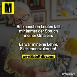 Bei manchen Leuten fällt
mir immer der Spruch
meiner Oma ein:
Es war mir eine Lehre,
Sie kennenzulernen!