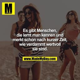 Es gibt Menschen,
die lernt man kennen und
merkt schon nach kurzer Zeit,
wie verdammt wertvoll
sie sind.