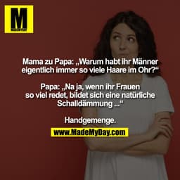 Mama zu Papa: „Warum habt ihr Männer
eigentlich immer so viele Haare im Ohr?“
Papa: „Na ja, wenn ihr Frauen
so viel red
