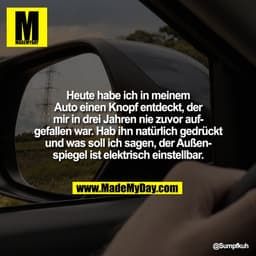 Heute habe ich in meinem
Auto einen Knopf entdeckt, der
mir in drei Jahren nie zuvor auf-
gefallen war. Hab ihn natürlic
