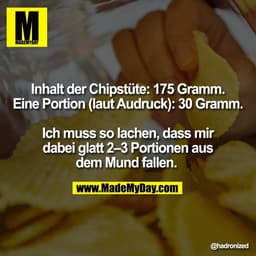 Inhalt der Chipstüte: 175 Gramm.
Eine Portion (laut Audruck): 30 Gramm.
Ich muss so lachen, dass mir
dabei glatt 2–3 Po
