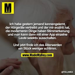 Ich habe gestern jemand kennengelernt,
der Hörgeräte vertreibt und der mir erzählt hat,
die moderneren Dinge haben Stimm