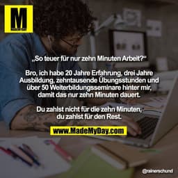 „So teuer für nur zehn Minuten Arbeit?“
Bro, ich habe 20 Jahre Erfahrung, drei Jahre
Ausbildung, zehntausende Übungsstu