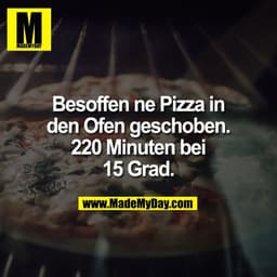 Besoffen ne Pizza in
den Ofen geschoben.
220 Minuten bei
15 Grad.
