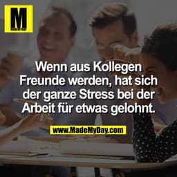 Wenn aus Kollegen
Freunde werden, hat sich
der ganze Stress bei der
Arbeit für etwas gelohnt.
