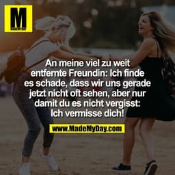 An meine viel zu weit
entfernte Freundin: Ich finde
es schade, dass wir uns gerade
jetzt nicht oft sehen, aber nur
damit