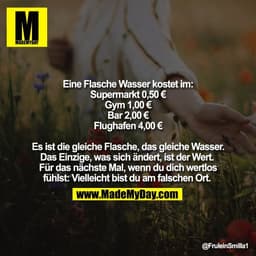 Eine Flasche Wasser kostet im:
Supermarkt 0,50 €
Gym 1,00 €
Bar 2,00 €
Flughafen 4,00 €
Es ist die gleiche Flasche, das