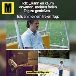 Ich: „Kann es kaum
erwarten, meinen freien
Tag zu genießen.“
Ich, an meinem freien Tag:
(BILD)