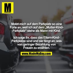 Motzt mich auf dem Parkplatz so eine
Furie an, weil ich auf dem „Mutter-Kind-
Parkplatz“ stehe als Mann mit Kind.
Ich s