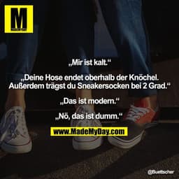 „Mir ist kalt.“
„Deine Hose endet oberhalb der Knöchel.
Außerdem trägst du Sneakersocken bei 2 Grad.“
„Das ist modern.