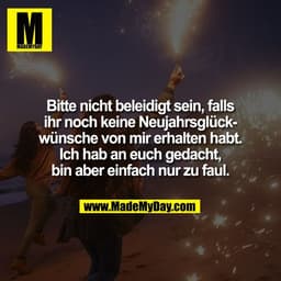 Bitte nicht beleidigt sein, falls
ihr noch keine Neujahrsglück-
wünsche von mir erhalten habt.
Ich hab an euch gedacht,