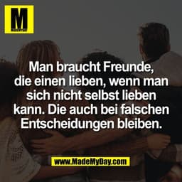 Man braucht Freunde,
die einen lieben, wenn man
sich nicht selbst lieben
kann. Die auch bei falschen
Entscheidungen blei